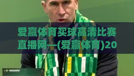 爱赢体育买球高清比赛直播网—(爱赢体育)2026年全新观赛体验指南
