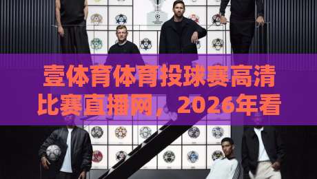 壹体育体育投球赛高清比赛直播网,2026年看球新体验!