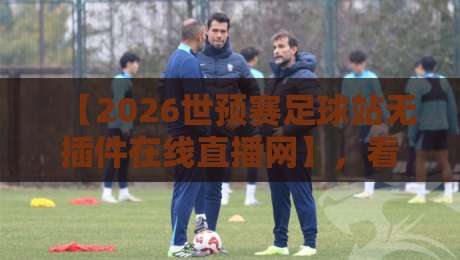 【2026世预赛足球站无插件在线直播网】,看球不卡顿!