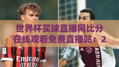世界杯买球直播网比分在线观看免费直播站:2026年观赛新体验,这些细节你得知道