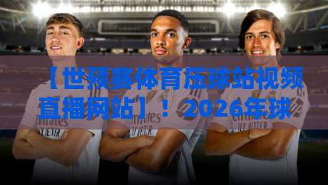 【世预赛体育压球站视频直播网站】!2026年球迷必收的观赛指南