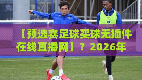 【预选赛足球买球无插件在线直播网】?2026年观赛指南与实测推荐