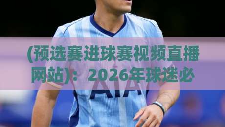 (预选赛进球赛视频直播网站):2026年球迷必看的5大平台评测