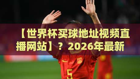 【世界杯买球地址视频直播网站】?2026年最新观赛指南来了!