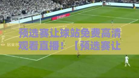 预选赛让球站免费高清观看直播!【预选赛让球站】2026最新观赛技巧全揭秘