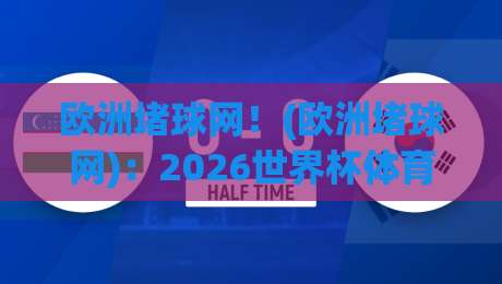欧洲堵球网!(欧洲堵球网):2026世界杯体育直播评球视频直播全能平台
