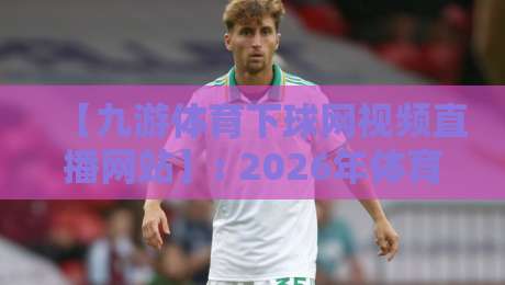 【九游体育下球网视频直播网站】: 2026年体育迷必知的观赛新选择