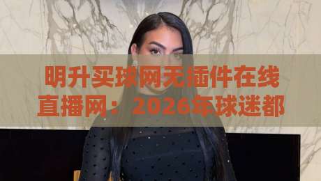 明升买球网无插件在线直播网：2026年球迷都在用的高清观赛平台？