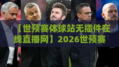 【世预赛体球站无插件在线直播网】2026世预赛观赛新体验，这些细节你必须知道！