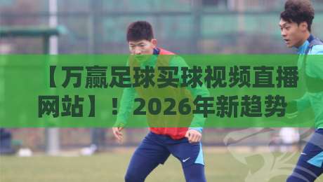 【万赢足球买球视频直播网站】!2026年新趋势:如何安全获取赛事视频直播? 【万赢足球买球视频直播网站】!2026年新趋势:如何安全获取赛事视频直播?