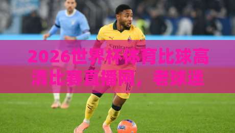 2026世界杯体育比球高清比赛直播网，老球迷都在用的观看平台！