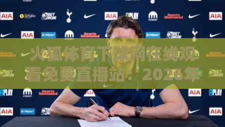 火狐体育下球网在线观看免费直播站:2026年球迷必看的高清观赛指南 火狐体育下球网在线观看免费直播站:2026年球迷必看的高清观赛指南