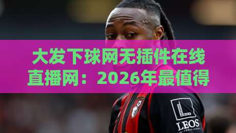 大发下球网无插件在线直播网：2026年最值得关注的免费体育直播平台？