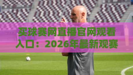 买球赛网直播官网观看入口：2026年最新观赛通道与避坑指南