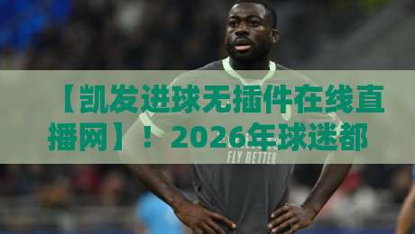 【凯发进球无插件在线直播网】！2026年球迷都在用的免费高清看球神器