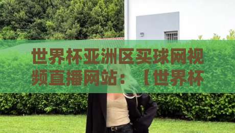 世界杯亚洲区买球网视频直播网站:【世界杯亚洲区买球网视频直播网站】2026年预选赛观赛全攻略 世界杯亚洲区买球网视频直播网站:【世界杯亚洲区买球网视频直播网站】2026年预选赛观赛全攻略