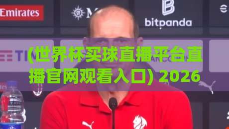 (世界杯买球直播平台直播官网观看入口) 2026年怎么找到靠谱的观赛渠道? (世界杯买球直播平台直播官网观看入口) 2026年怎么找到靠谱的观赛渠道?