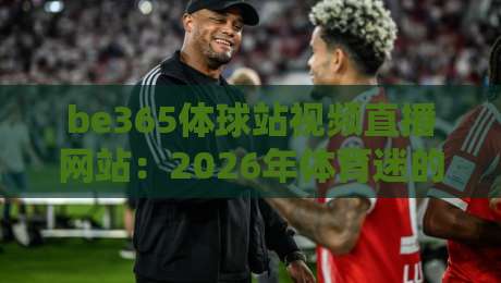 be365体球站视频直播网站:2026年体育迷的观赛新选择 be365体球站视频直播网站:2026年体育迷的观赛新选择