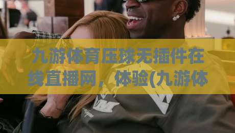 九游体育压球无插件在线直播网，体验(九游体育)极致流畅的免费高清赛事盛宴