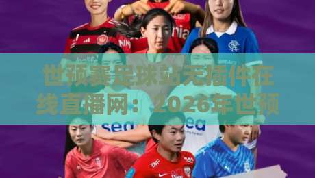 世预赛足球站无插件在线直播网:2026年世预赛全程免费无广告,球迷们的专属观赛天堂(世预赛足球站无插件在线直播网) 世预赛足球站无插件在线直播网:2026年世预赛全程免费无广告,球迷们的专属观赛天堂(世预赛足球站无插件在线直播网)