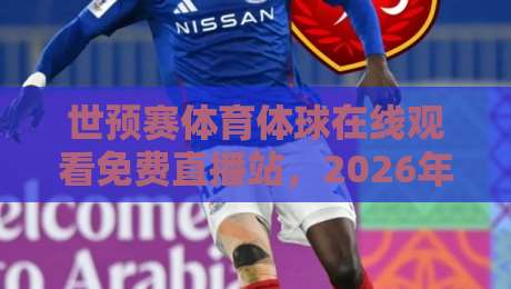 世预赛体育体球在线观看免费直播站，2026年最全观赛攻略（附高清地址）