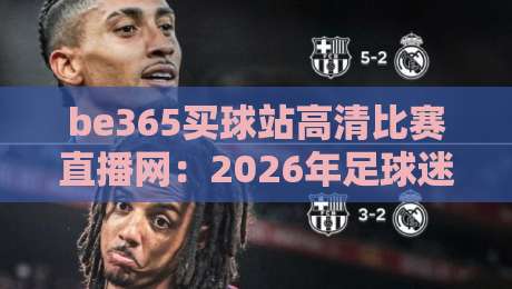 be365买球站高清比赛直播网：2026年足球迷的终极观赛利器（be365买球站高清比赛直播网）体验报告