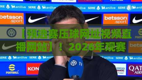 【预选赛压球网址视频直播网站】！2026年观赛与投注一站式指南