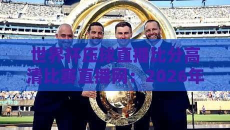 世界杯压球直播比分高清比赛直播网：2026年看球必备的五大功能解析