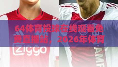64体育投球在线观看免费直播站，2026年体育迷必知的观赛新选择