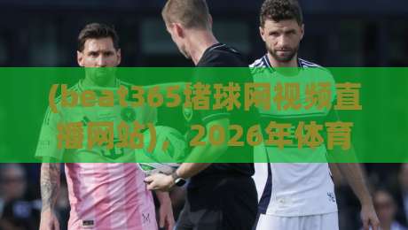 (beat365堵球网视频直播网站)，2026年体育迷的终极观赛神器