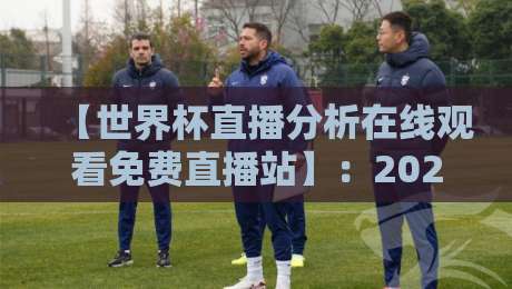【世界杯直播分析在线观看免费直播站】:2026年观赛新姿势,这些平台让你免费看高清分析! 【世界杯直播分析在线观看免费直播站】:2026年观赛新姿势,这些平台让你免费看高清分析!