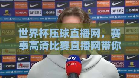 世界杯压球直播网,赛事高清比赛直播网带你沉浸2026绿茵盛宴 世界杯压球直播网,赛事高清比赛直播网带你沉浸2026绿茵盛宴