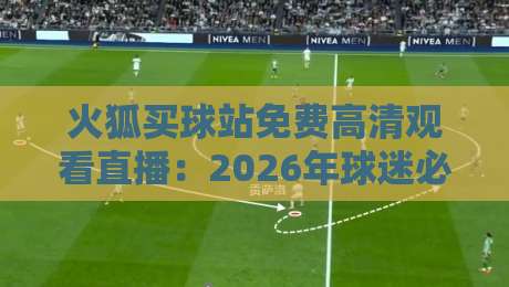火狐买球站免费高清观看直播:2026年球迷必备的观赛指南 火狐买球站免费高清观看直播:2026年球迷必备的观赛指南