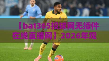 【bat365投球网无插件在线直播网】2026年观赛神器，无插件体验有多爽？