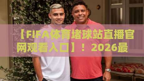 【FIFA体育堵球站直播官网观看入口】！2026最全指南，球迷必看