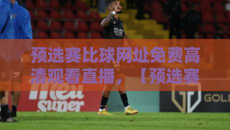 预选赛比球网址免费高清观看直播，【预选赛比球网址免费高清观看直播】这些平台让你畅享2026赛事！