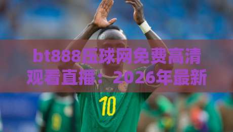 bt888压球网免费高清观看直播：2026年最新观赛指南与实用技巧