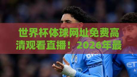 世界杯体球网址免费高清观看直播！2026年最全观赛指南来了