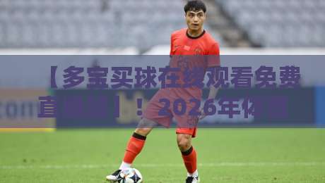 【多宝买球在线观看免费直播站】！2026年体育迷都在用的观赛平台？