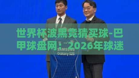 世界杯波黑竞猜买球-巴甲球盘网：2026年球迷必看的热门玩法与避坑指南