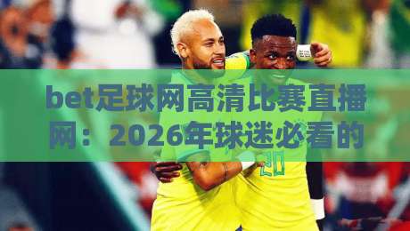 bet足球网高清比赛直播网：2026年球迷必看的高清观赛攻略
