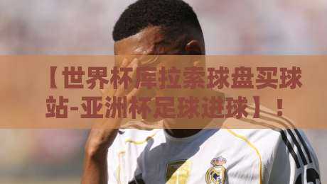 【世界杯库拉索球盘买球站-亚洲杯足球进球】！2026新赛季如何精准观赛与投注？