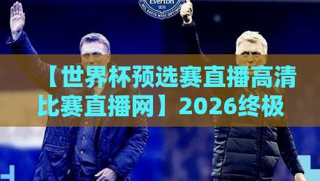【世界杯预选赛直播高清比赛直播网】2026终极观赛指南:在哪看高清直播最靠谱? 【世界杯预选赛直播高清比赛直播网】2026终极观赛指南:在哪看高清直播最靠谱?