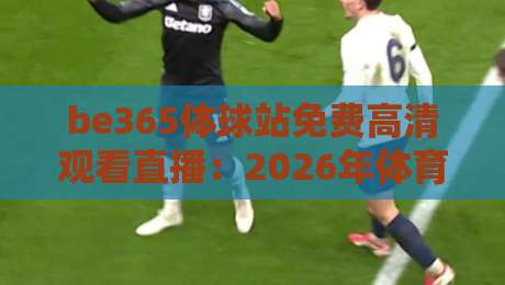 be365体球站免费高清观看直播:2026年体育迷必备的观赛神器 be365体球站免费高清观看直播:2026年体育迷必备的观赛神器