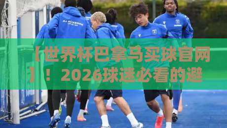 【世界杯巴拿马买球官网】！2026球迷必看的避坑指南与安全须知