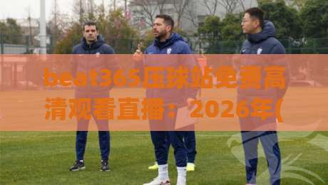 beat365压球站免费高清观看直播：2026年(beat365压球站)最强观赛攻略来了