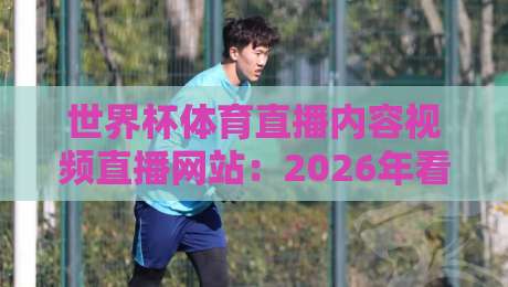 世界杯体育直播内容视频直播网站：2026年看球，你还在为选平台发愁吗？