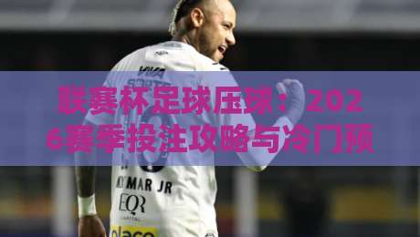 联赛杯足球压球：2026赛季投注攻略与冷门预警