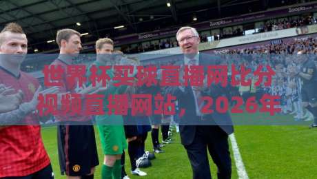 世界杯买球直播网比分视频直播网站,2026年观赛必备指南! 世界杯买球直播网比分视频直播网站,2026年观赛必备指南!