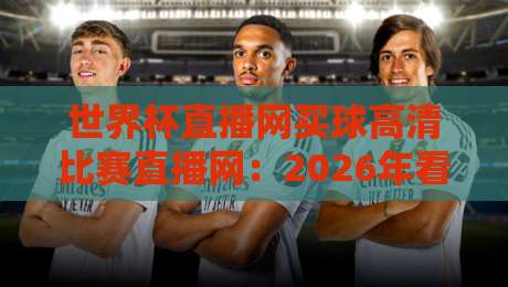 世界杯直播网买球高清比赛直播网:2026年看球新时代(世界杯直播网买球高清比赛直播网) 世界杯直播网买球高清比赛直播网:2026年看球新时代(世界杯直播网买球高清比赛直播网)